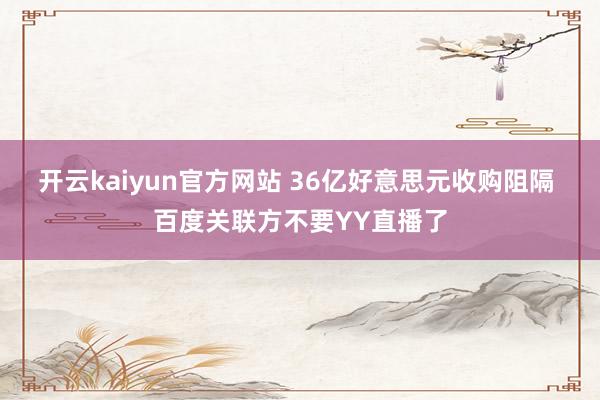 开云kaiyun官方网站 36亿好意思元收购阻隔 百度关联方不要YY直播了