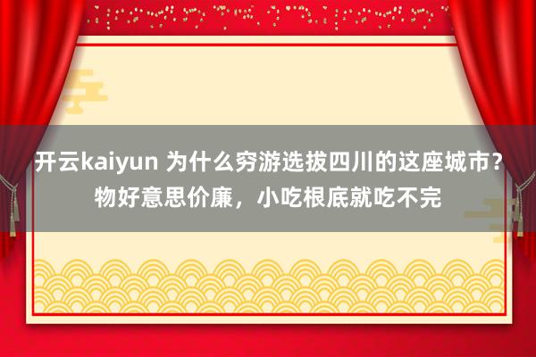 开云kaiyun 为什么穷游选拔四川的这座城市？物好意思价廉，小吃根底就吃不完