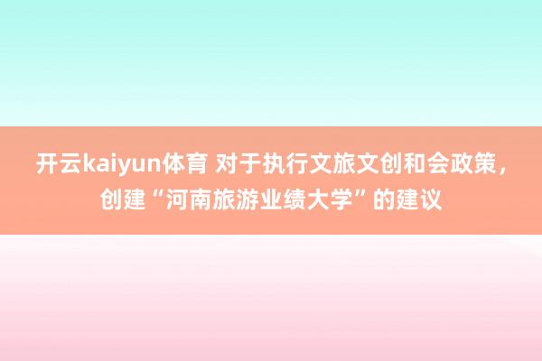 开云kaiyun体育 对于执行文旅文创和会政策，创建“河南旅游业绩大学”的建议