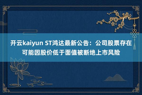 开云kaiyun ST鸿达最新公告：公司股票存在可能因股价低于面值被断绝上市风险