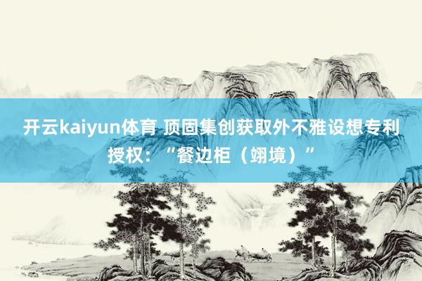 开云kaiyun体育 顶固集创获取外不雅设想专利授权：“餐边柜（翊境）”