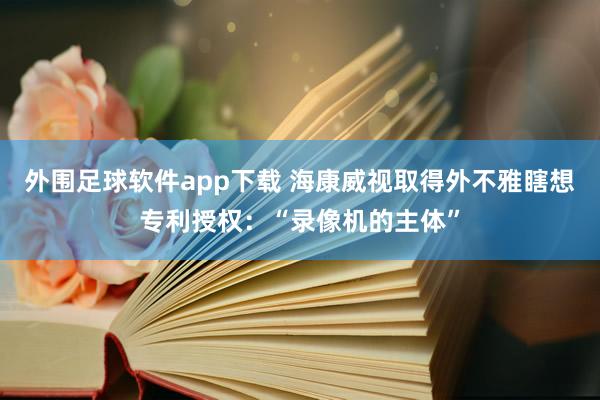 外围足球软件app下载 海康威视取得外不雅瞎想专利授权：“录像机的主体”