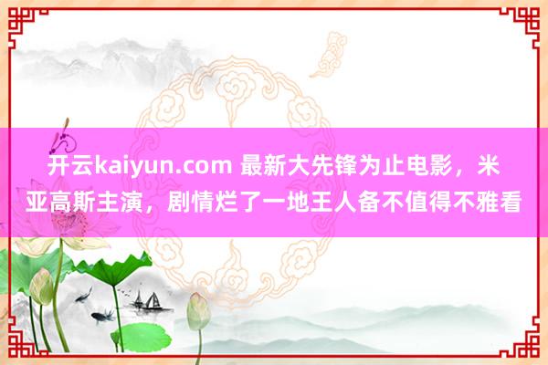 开云kaiyun.com 最新大先锋为止电影，米亚高斯主演，剧情烂了一地王人备不值得不雅看