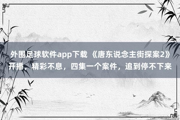 外围足球软件app下载 《唐东说念主街探案2》开播，精彩不息，四集一个案件，追到停不下来