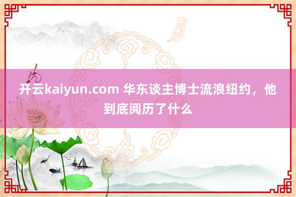 开云kaiyun.com 华东谈主博士流浪纽约，他到底阅历了什么