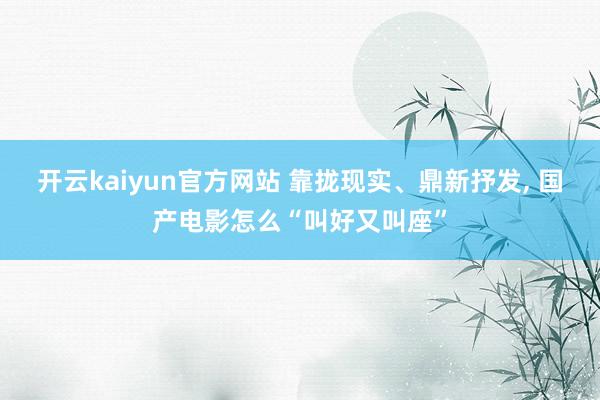 开云kaiyun官方网站 靠拢现实、鼎新抒发, 国产电影怎么“叫好又叫座”