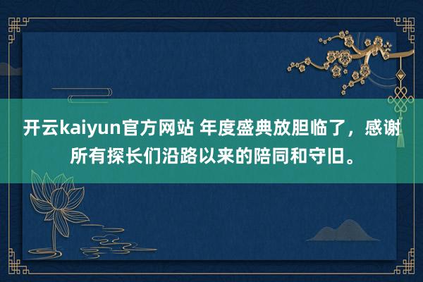 开云kaiyun官方网站 年度盛典放胆临了，感谢所有探长们沿路以来的陪同和守旧。