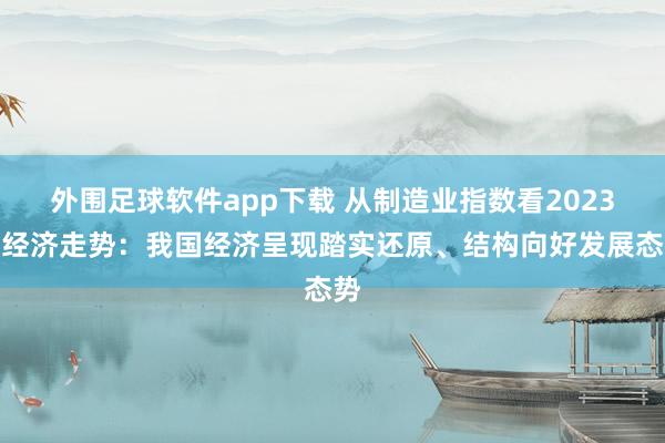 外围足球软件app下载 从制造业指数看2023年经济走势：我国经济呈现踏实还原、结构向好发展态势