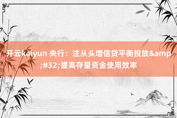 开云kaiyun 央行：注从头增信贷平衡投放&#32;提高存量资金使用效率