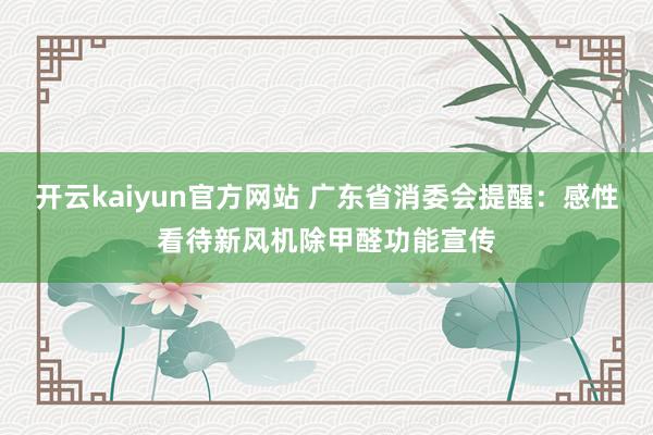 开云kaiyun官方网站 广东省消委会提醒：感性看待新风机除甲醛功能宣传