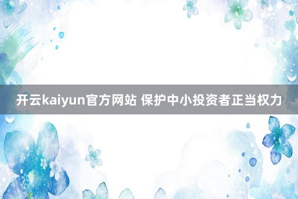 开云kaiyun官方网站 保护中小投资者正当权力