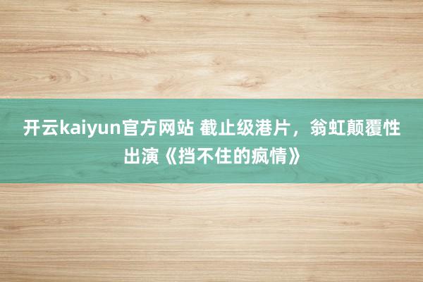 开云kaiyun官方网站 截止级港片，翁虹颠覆性出演《挡不住的疯情》