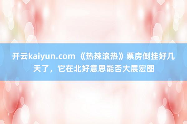 开云kaiyun.com 《热辣滚热》票房倒挂好几天了，它在北好意思能否大展宏图