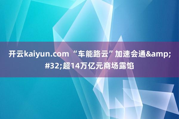 开云kaiyun.com “车能路云”加速会通&#32;超14万亿元商场露馅