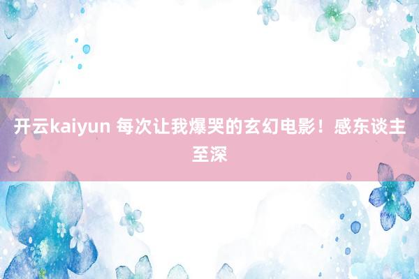 开云kaiyun 每次让我爆哭的玄幻电影！感东谈主至深