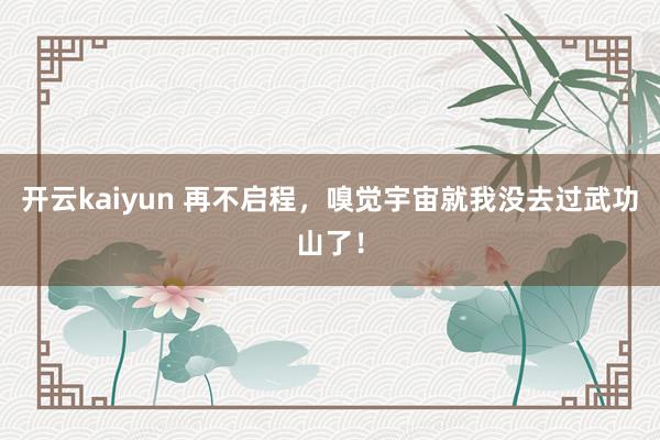 开云kaiyun 再不启程，嗅觉宇宙就我没去过武功山了！