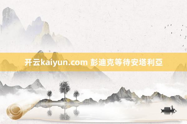 开云kaiyun.com 彭迪克等待安塔利亞