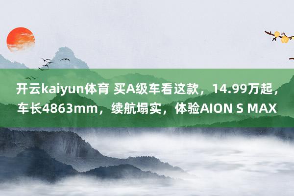 开云kaiyun体育 买A级车看这款，14.99万起，车长4863mm，续航塌实，体验AION S MAX