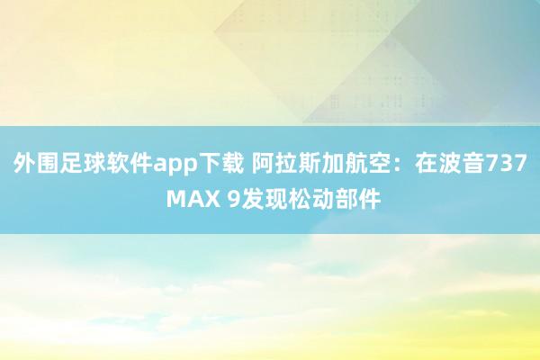 外围足球软件app下载 阿拉斯加航空：在波音737 MAX 9发现松动部件