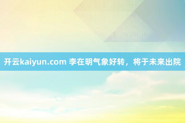 开云kaiyun.com 李在明气象好转，将于未来出院