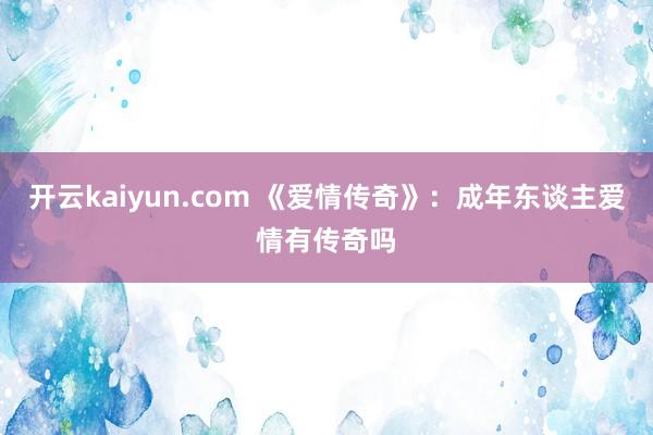 开云kaiyun.com 《爱情传奇》：成年东谈主爱情有传奇吗