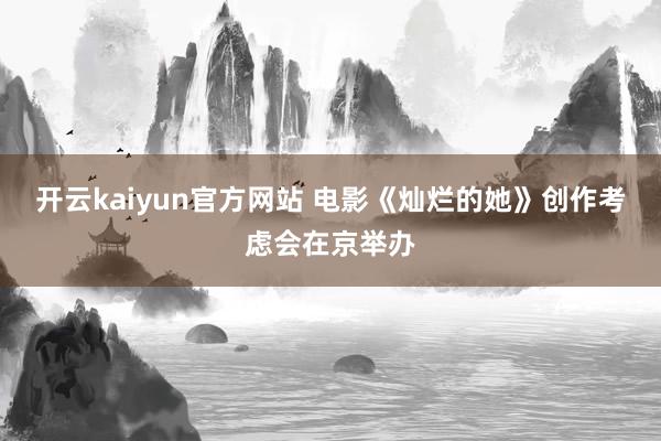 开云kaiyun官方网站 电影《灿烂的她》创作考虑会在京举办