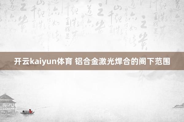 开云kaiyun体育 铝合金激光焊合的阁下范围