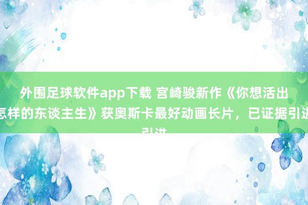 外围足球软件app下载 宫崎骏新作《你想活出怎样的东谈主生》获奥斯卡最好动画长片，已证据引进