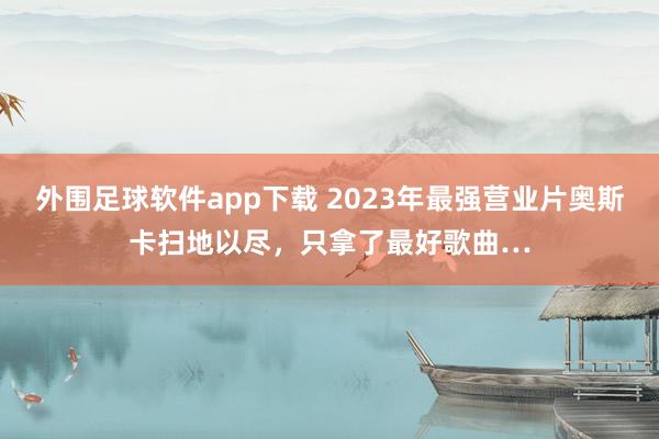 外围足球软件app下载 2023年最强营业片奥斯卡扫地以尽，只拿了最好歌曲…