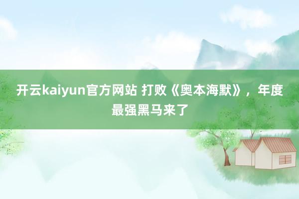 开云kaiyun官方网站 打败《奥本海默》，年度最强黑马来了