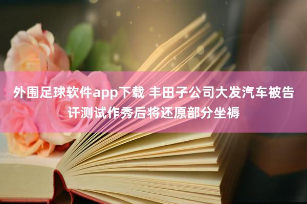 外围足球软件app下载 丰田子公司大发汽车被告讦测试作秀后将还原部分坐褥