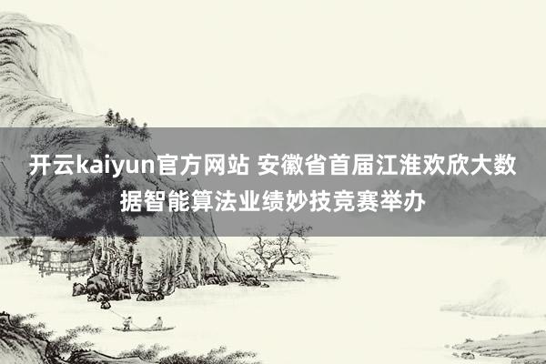 开云kaiyun官方网站 安徽省首届江淮欢欣大数据智能算法业绩妙技竞赛举办