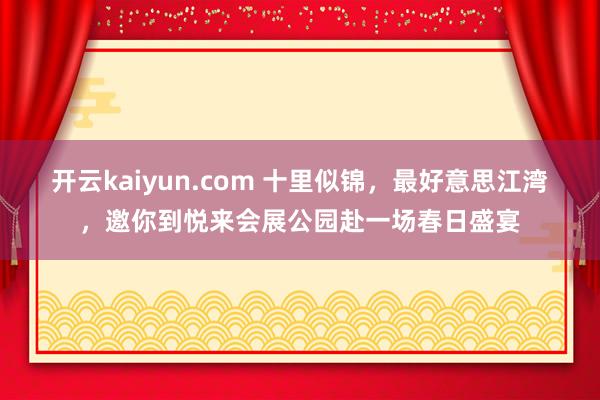 开云kaiyun.com 十里似锦，最好意思江湾，邀你到悦来会展公园赴一场春日盛宴