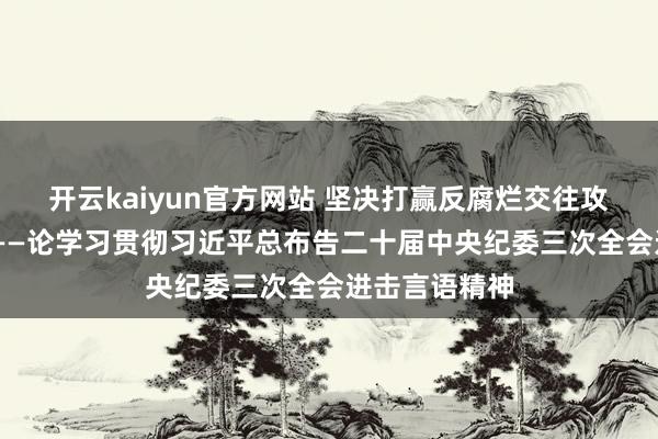 开云kaiyun官方网站 坚决打赢反腐烂交往攻坚战历久战 ——论学习贯彻习近平总布告二十届中央纪委三次全会进击言语精神