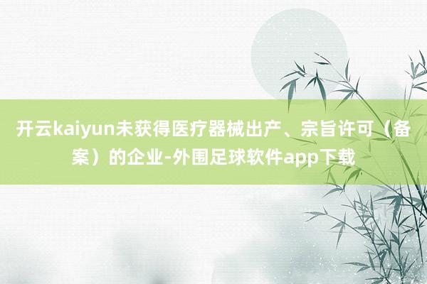 开云kaiyun未获得医疗器械出产、宗旨许可（备案）的企业-外围足球软件app下载