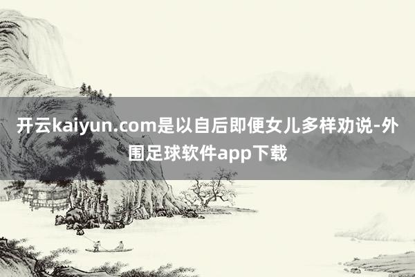 开云kaiyun.com是以自后即便女儿多样劝说-外围足球软件app下载