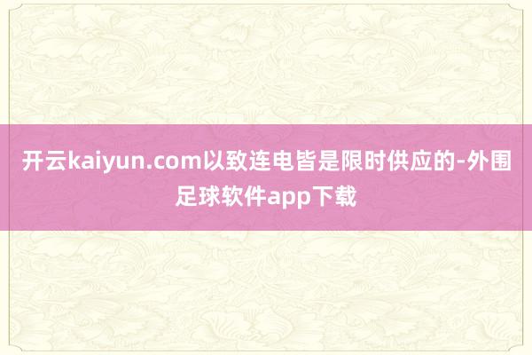 开云kaiyun.com以致连电皆是限时供应的-外围足球软件app下载