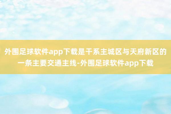 外围足球软件app下载是干系主城区与天府新区的一条主要交通主线-外围足球软件app下载