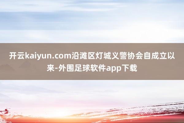 开云kaiyun.com沿滩区灯城义警协会自成立以来-外围足球软件app下载