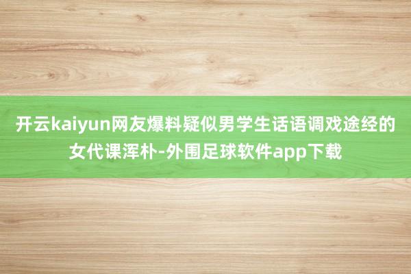 开云kaiyun网友爆料疑似男学生话语调戏途经的女代课浑朴-外围足球软件app下载