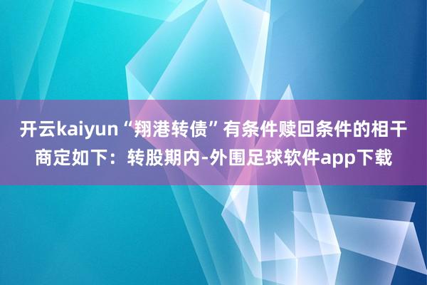 开云kaiyun“翔港转债”有条件赎回条件的相干商定如下：转股期内-外围足球软件app下载