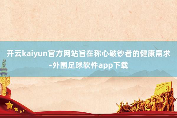 开云kaiyun官方网站旨在称心破钞者的健康需求-外围足球软件app下载