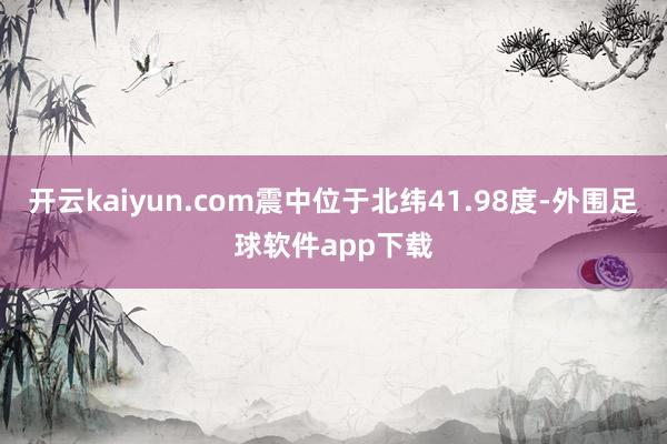 开云kaiyun.com震中位于北纬41.98度-外围足球软件app下载