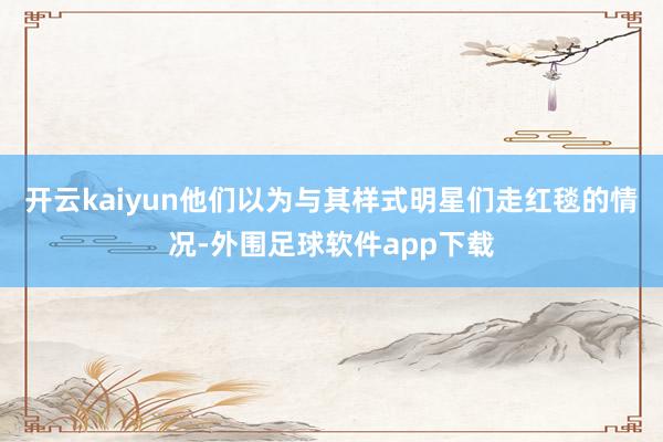 开云kaiyun他们以为与其样式明星们走红毯的情况-外围足球软件app下载