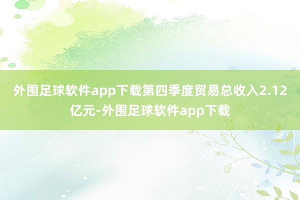 外围足球软件app下载第四季度贸易总收入2.12亿元-外围足球软件app下载