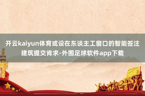 开云kaiyun体育或设在东谈主工窗口的智能签注建筑提交肯求-外围足球软件app下载