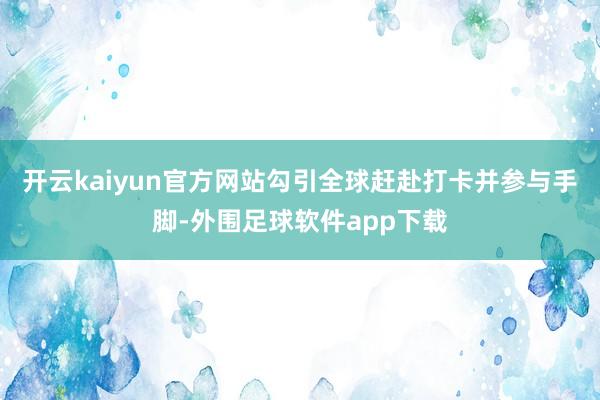 开云kaiyun官方网站勾引全球赶赴打卡并参与手脚-外围足球软件app下载