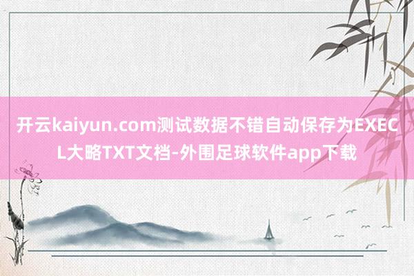 开云kaiyun.com测试数据不错自动保存为EXECL大略TXT文档-外围足球软件app下载