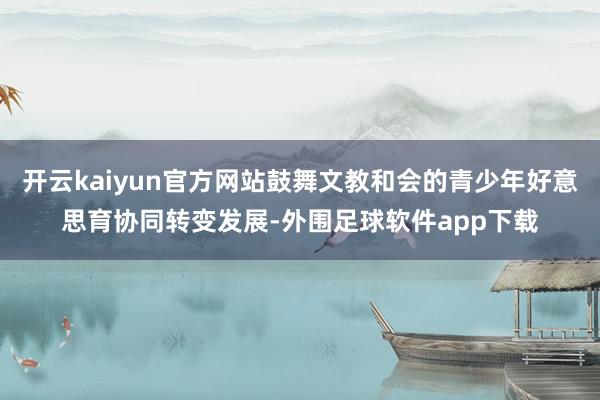 开云kaiyun官方网站鼓舞文教和会的青少年好意思育协同转变发展-外围足球软件app下载