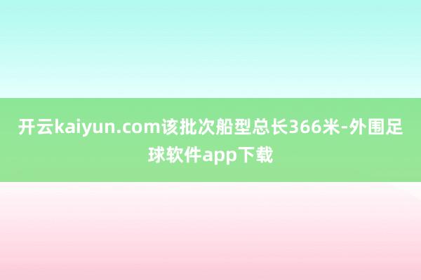 开云kaiyun.com该批次船型总长366米-外围足球软件app下载